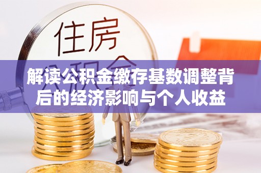 石柱解读公积金缴存基数调整背后的经济影响与个人收益