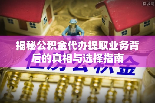 石柱揭秘公积金代办提取业务背后的真相与选择指南