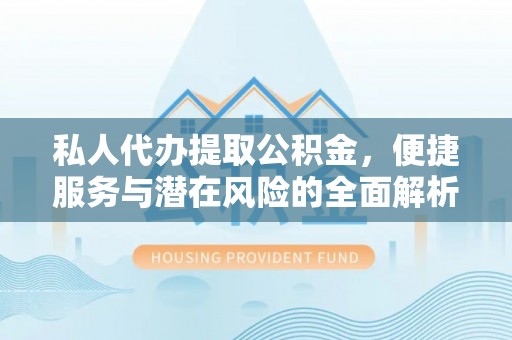 石柱私人代办提取公积金，便捷服务与潜在风险的全面解析