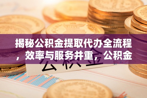 石柱揭秘公积金提取代办全流程，效率与服务并重，公积金提取代办要多久不再是难题
