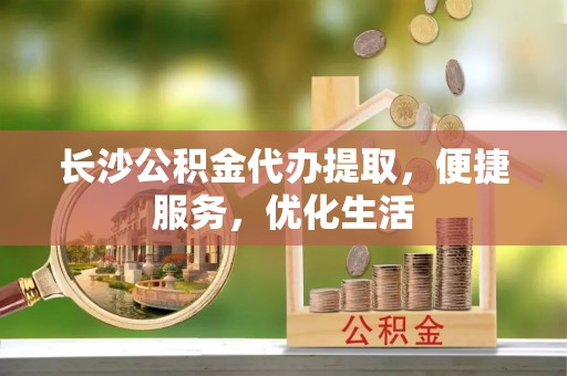 石柱长沙公积金代办提取，便捷服务，优化生活
