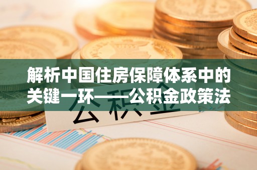 石柱解析中国住房保障体系中的关键一环——公积金政策法规的演变与影响