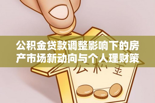 石柱公积金贷款调整影响下的房产市场新动向与个人理财策略