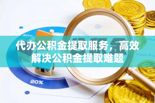 石柱代办公积金提取服务，高效解决公积金提取难题