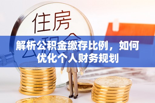 石柱解析公积金缴存比例，如何优化个人财务规划