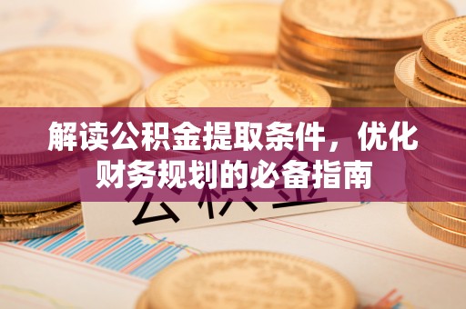 石柱解读公积金提取条件，优化财务规划的必备指南