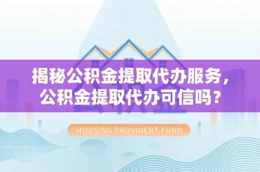 石柱揭秘公积金提取代办服务，公积金提取代办可信吗？