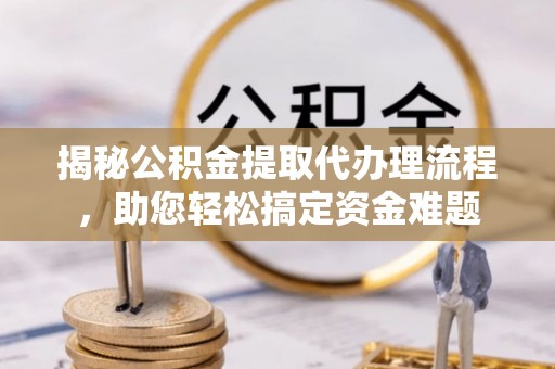 石柱揭秘公积金提取代办理流程，助您轻松搞定资金难题