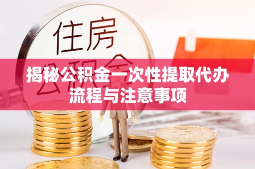 石柱揭秘公积金一次性提取代办流程与注意事项