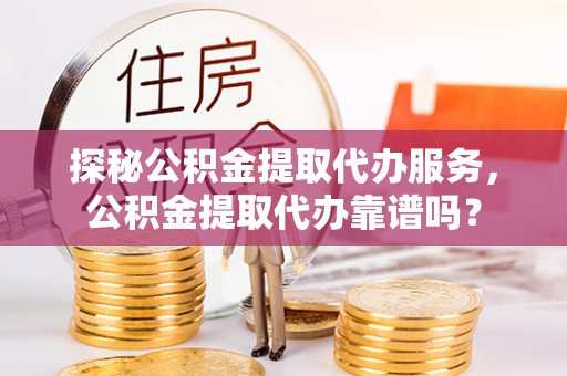 石柱探秘公积金提取代办服务，公积金提取代办靠谱吗？