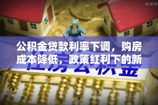 石柱公积金贷款利率下调，购房成本降低，政策红利下的新机遇