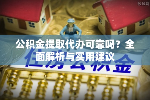石柱公积金提取代办可靠吗？全面解析与实用建议