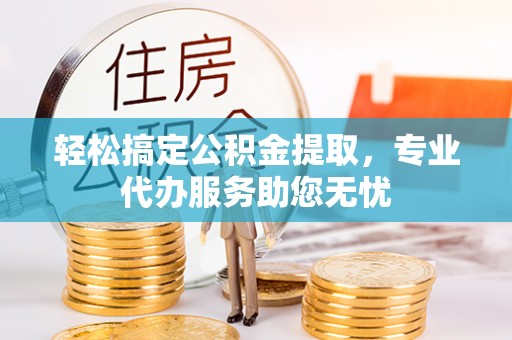 石柱轻松搞定公积金提取，专业代办服务助您无忧