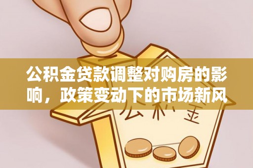 石柱公积金贷款调整对购房的影响，政策变动下的市场新风向