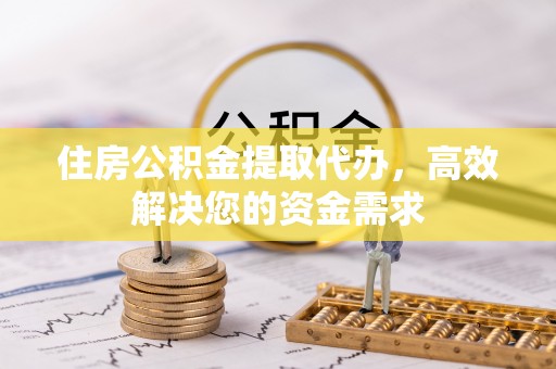 石柱住房公积金提取代办，高效解决您的资金需求