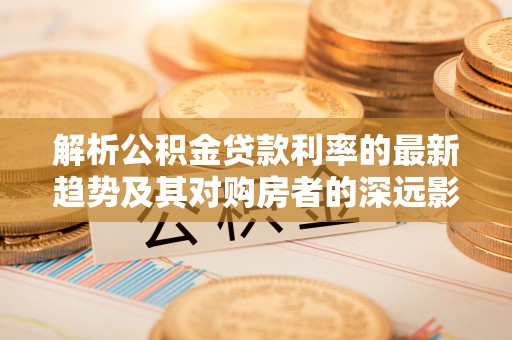 石柱解析公积金贷款利率的最新趋势及其对购房者的深远影响