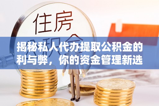 石柱揭秘私人代办提取公积金的利与弊，你的资金管理新选择
