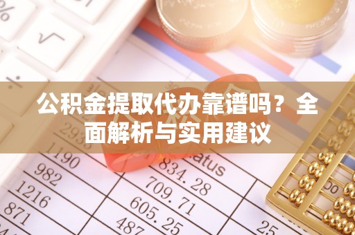 石柱公积金提取代办靠谱吗？全面解析与实用建议