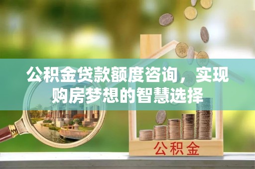 石柱公积金贷款额度咨询，实现购房梦想的智慧选择