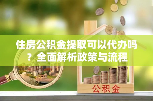 石柱住房公积金提取可以代办吗？全面解析政策与流程