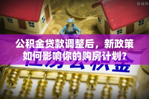 石柱公积金贷款调整后，新政策如何影响你的购房计划？