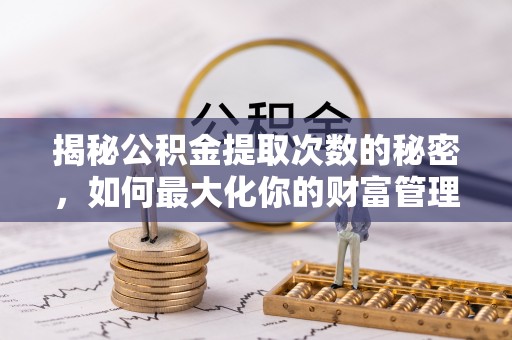 石柱揭秘公积金提取次数的秘密，如何最大化你的财富管理