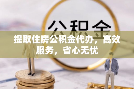 石柱提取住房公积金代办，高效服务，省心无忧