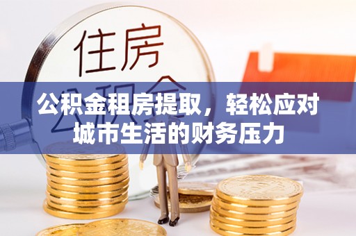 石柱公积金租房提取，轻松应对城市生活的财务压力