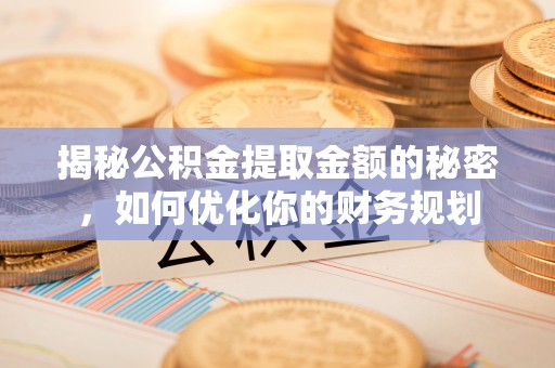 石柱揭秘公积金提取金额的秘密，如何优化你的财务规划