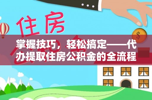 石柱掌握技巧，轻松搞定——代办提取住房公积金的全流程解析
