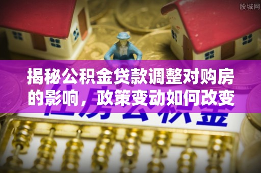 石柱揭秘公积金贷款调整对购房的影响，政策变动如何改变你的买房计划