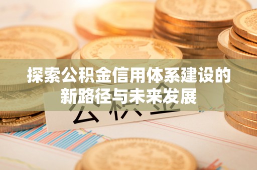 石柱探索公积金信用体系建设的新路径与未来发展