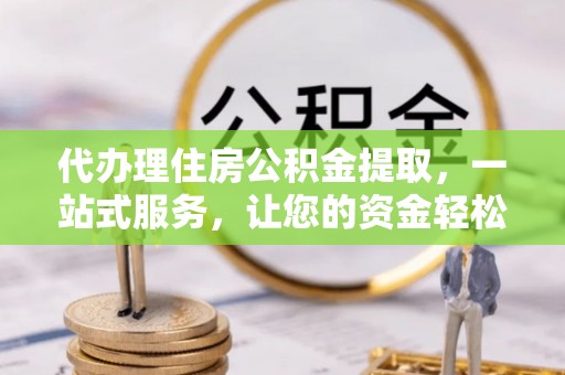 石柱代办理住房公积金提取，一站式服务，让您的资金轻松到账