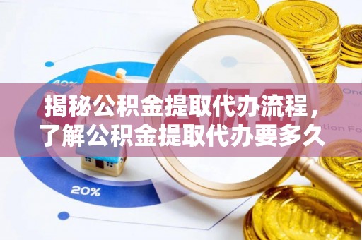 石柱揭秘公积金提取代办流程，了解公积金提取代办要多久的关键因素