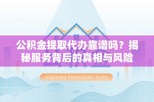 石柱公积金提取代办靠谱吗？揭秘服务背后的真相与风险