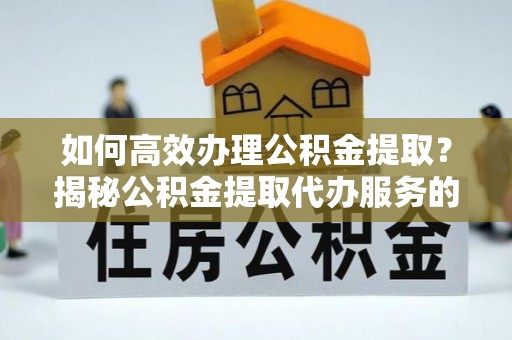 石柱如何高效办理公积金提取？揭秘公积金提取代办服务的优势与注意事项