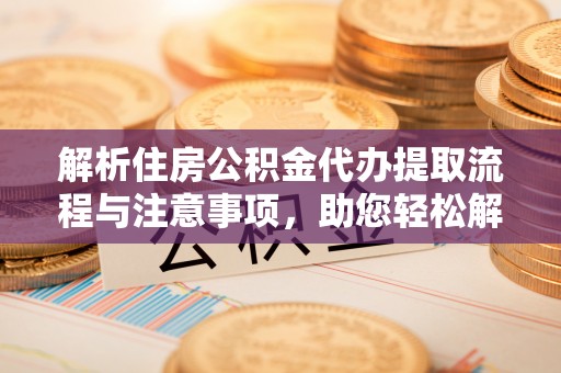 石柱解析住房公积金代办提取流程与注意事项，助您轻松解决资金难题