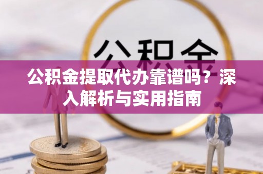 石柱公积金提取代办靠谱吗？深入解析与实用指南