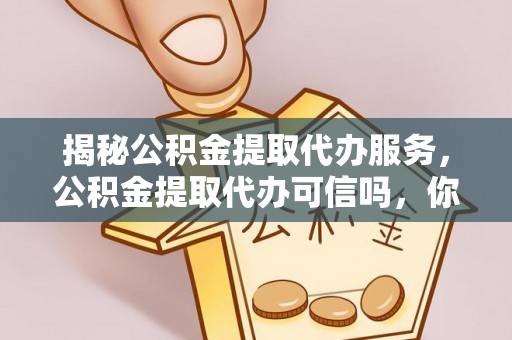 石柱揭秘公积金提取代办服务，公积金提取代办可信吗，你需要知道的真相