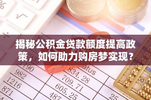 石柱揭秘公积金贷款额度提高政策，如何助力购房梦实现？