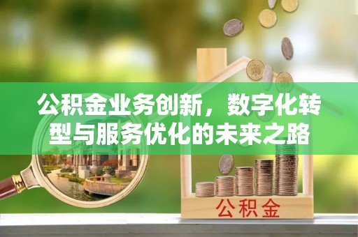 石柱公积金业务创新，数字化转型与服务优化的未来之路