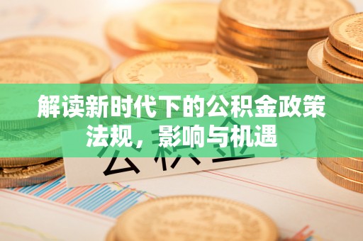 石柱解读新时代下的公积金政策法规，影响与机遇