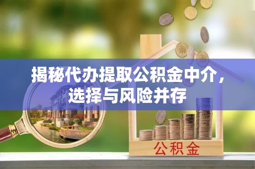 石柱揭秘代办提取公积金中介，选择与风险并存