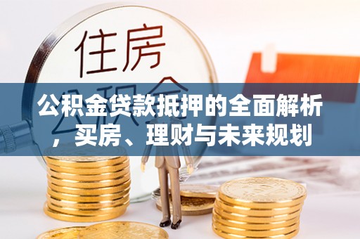 石柱公积金贷款抵押的全面解析，买房、理财与未来规划