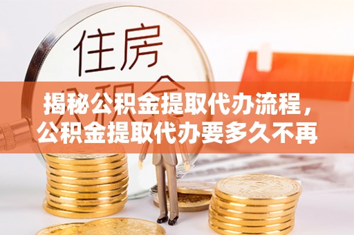 石柱揭秘公积金提取代办流程，公积金提取代办要多久不再是谜题