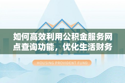 石柱如何高效利用公积金服务网点查询功能，优化生活财务管理