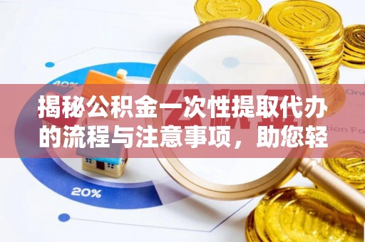 石柱揭秘公积金一次性提取代办的流程与注意事项，助您轻松搞定财务规划