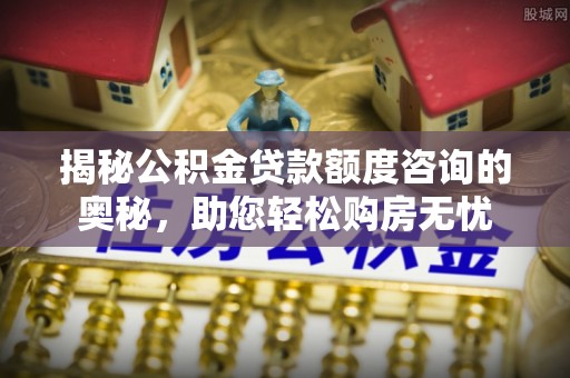 石柱揭秘公积金贷款额度咨询的奥秘，助您轻松购房无忧