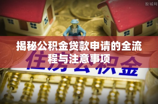 石柱揭秘公积金贷款申请的全流程与注意事项