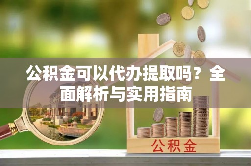 石柱公积金可以代办提取吗？全面解析与实用指南